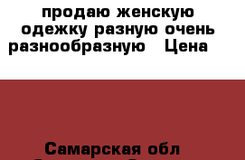 продаю женскую одежку разную очень разнообразную › Цена ­ 100 - Самарская обл., Самара г. Одежда, обувь и аксессуары » Женская одежда и обувь   . Самарская обл.,Самара г.
